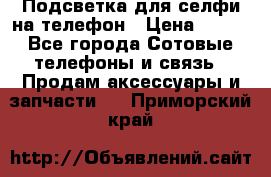 1 Подсветка для селфи на телефон › Цена ­ 990 - Все города Сотовые телефоны и связь » Продам аксессуары и запчасти   . Приморский край